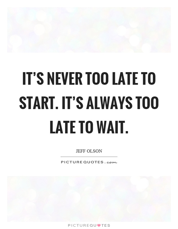 its-never-too-late-to-start-its-always-too-late-to-wait-quote-1